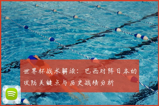 世界杯战术解读：巴西对阵日本的攻防关键点与历史战绩分析