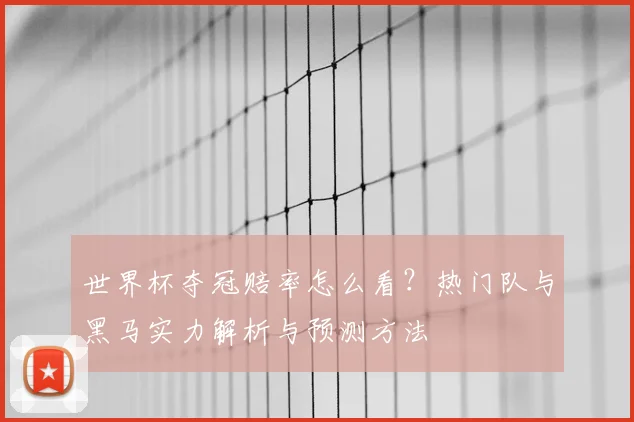 世界杯夺冠赔率怎么看？热门队与黑马实力解析与预测方法