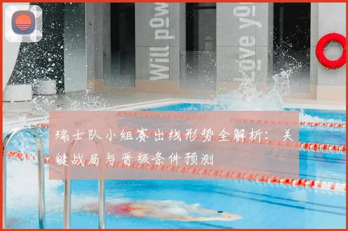 瑞士队小组赛出线形势全解析：关键战局与晋级条件预测