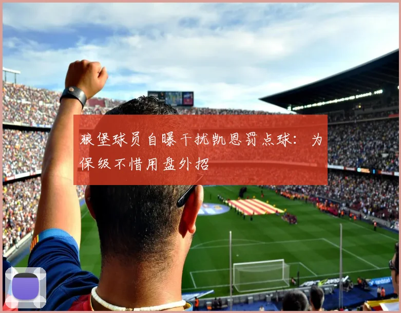 狼堡球员自曝干扰凯恩罚点球：为保级不惜用盘外招