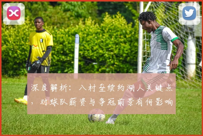 深度解析：八村垒续约湖人关键点，对球队薪资与争冠前景有何影响？