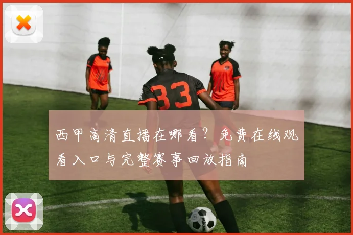 西甲高清直播在哪看？免费在线观看入口与完整赛事回放指南