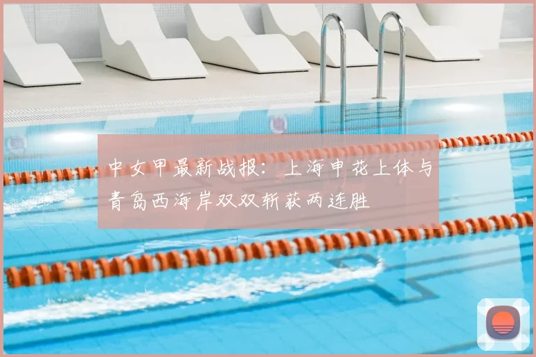 中女甲最新战报：上海申花上体与青岛西海岸双双斩获两连胜