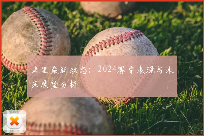 库里最新动态：2024赛季表现与未来展望分析