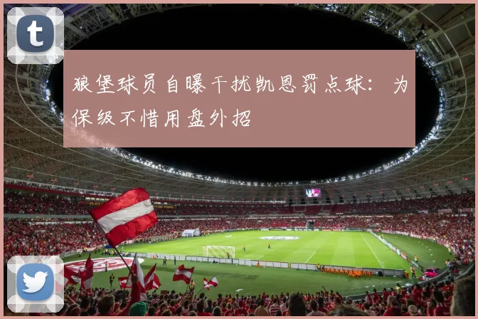 狼堡球员自曝干扰凯恩罚点球：为保级不惜用盘外招