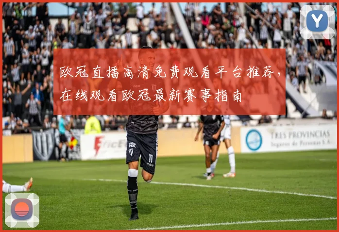欧冠直播高清免费观看平台推荐，在线观看欧冠最新赛事指南